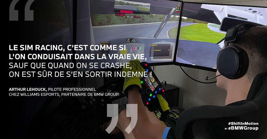 « Le sim racing, c’est comme si l’on conduisait dans la vraie vie, sauf que quand on se crashe, on est sûr de s’en sortir indemne ! » Arthur Lehouck, pilote professionnel chez Williams Esports, partenaire de BMW Group. 