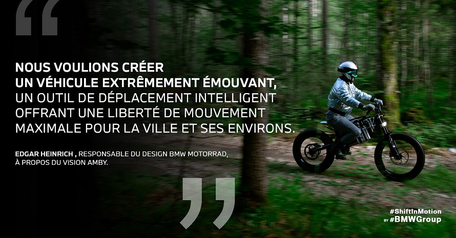 « Nous voulions créer un véhicule extrêmement émouvant, un outil de déplacement intelligent offrant une liberté de mouvement maximale pour la ville et ses environs. » Edgar Heinrich Responsable du design BMW Motorrad, à propos du Vision AMBY.